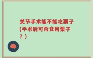 关节手术能不能吃栗子(手术后可否食用栗子？)