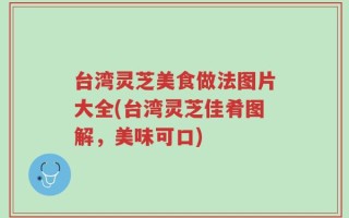 台湾灵芝美食做法图片大全(台湾灵芝佳肴图解，美味可口)