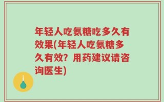 年轻人吃氨糖吃多久有效果(年轻人吃氨糖多久有效？用药建议请咨询医生)
