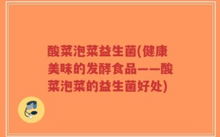 酸菜泡菜益生菌(健康美味的发酵食品——酸菜泡菜的益生菌好处)