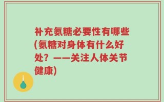 补充氨糖必要性有哪些(氨糖对身体有什么好处？——关注人体关节健康)
