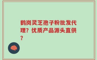 鹤岗灵芝孢子粉批发代理？优质产品源头直供？