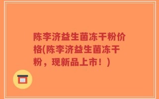 陈李济益生菌冻干粉价格(陈李济益生菌冻干粉，现新品上市！)