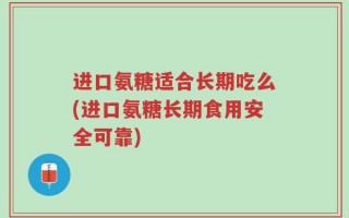 进口氨糖适合长期吃么(进口氨糖长期食用安全可靠)