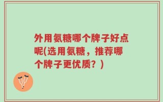 外用氨糖哪个牌子好点呢(选用氨糖，推荐哪个牌子更优质？)