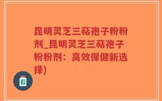 昆明灵芝三萜孢子粉粉剂_昆明灵芝三萜孢子粉粉剂：高效保健新选择)