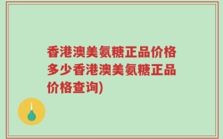 香港澳美氨糖正品价格多少香港澳美氨糖正品价格查询)