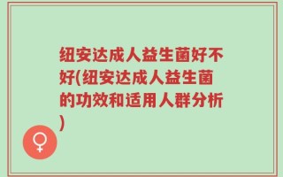 纽安达成人益生菌好不好(纽安达成人益生菌的功效和适用人群分析)