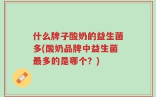 什么牌子酸奶的益生菌多(酸奶品牌中益生菌最多的是哪个？)