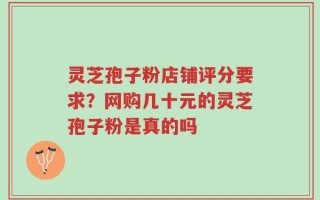 灵芝孢子粉店铺评分要求？网购几十元的灵芝孢子粉是真的吗