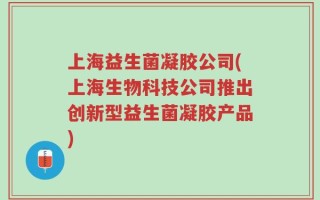 上海益生菌凝胶公司(上海生物科技公司推出创新型益生菌凝胶产品)