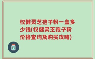 权健灵芝孢子粉一盒多少钱(权健灵芝孢子粉价格查询及购买攻略)