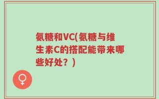 氨糖和VC(氨糖与维生素C的搭配能带来哪些好处？)