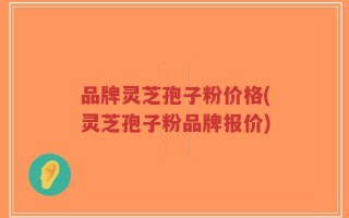 品牌灵芝孢子粉价格(灵芝孢子粉品牌报价)