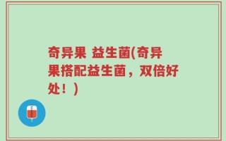奇异果 益生菌(奇异果搭配益生菌，双倍好处！)