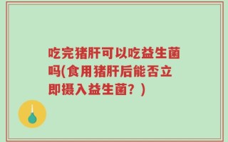 吃完猪肝可以吃益生菌吗(食用猪肝后能否立即摄入益生菌？)