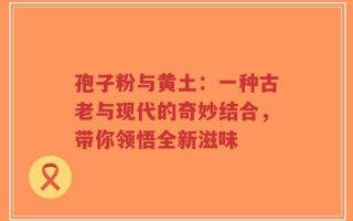 孢子粉与黄土：一种古老与现代的奇妙结合，带你领悟全新滋味