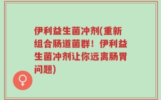 伊利益生菌冲剂(重新组合肠道菌群！伊利益生菌冲剂让你远离肠胃问题)
