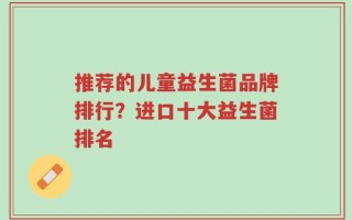推荐的儿童益生菌品牌排行？进口十大益生菌排名