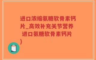 进口浓缩氨糖软骨素钙片_高效补充关节营养 进口氨糖软骨素钙片)