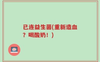 已连益生菌(重新造血？喝酸奶！)