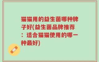 猫猫用的益生菌哪种牌子好(益生菌品牌推荐：适合猫猫使用的哪一种最好)