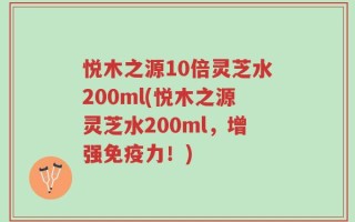 悦木之源10倍灵芝水200ml(悦木之源灵芝水200ml，增强免疫力！)