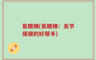氨糖姨(氨糖姨：关节保健的好帮手)