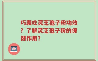 巧囊吃灵芝孢子粉功效？了解灵芝孢子粉的保健作用？