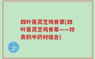 四叶莲灵芝鸡骨草(四叶莲灵芝鸡骨草——珍贵的中药材组合)