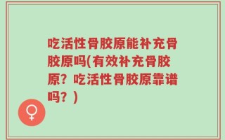 吃活性骨胶原能补充骨胶原吗(有效补充骨胶原？吃活性骨胶原靠谱吗？)