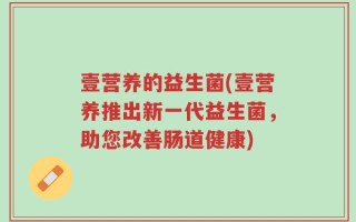 壹营养的益生菌(壹营养推出新一代益生菌，助您改善肠道健康)