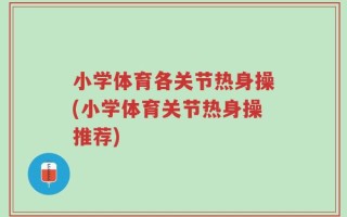小学体育各关节热身操(小学体育关节热身操推荐)