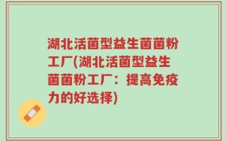 湖北活菌型益生菌菌粉工厂(湖北活菌型益生菌菌粉工厂：提高免疫力的好选择)