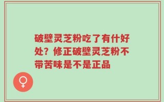 破壁灵芝粉吃了有什好处？修正破壁灵芝粉不带苦味是不是正品