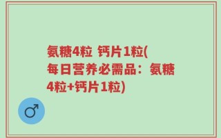 氨糖4粒 钙片1粒(每日营养必需品：氨糖4粒+钙片1粒)