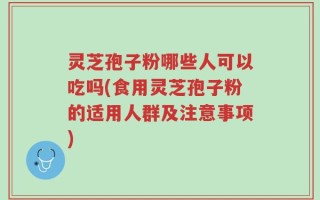 灵芝孢子粉哪些人可以吃吗(食用灵芝孢子粉的适用人群及注意事项)