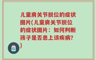 儿童肩关节脱位的症状图片(儿童肩关节脱位的症状图片：如何判断孩子是否患上该疾病？)