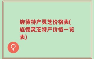 旌德特产灵芝价格表(旌德灵芝特产价格一览表)