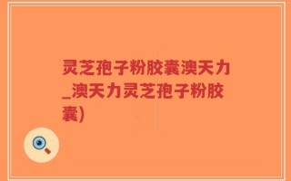 灵芝孢子粉胶囊澳天力_澳天力灵芝孢子粉胶囊)