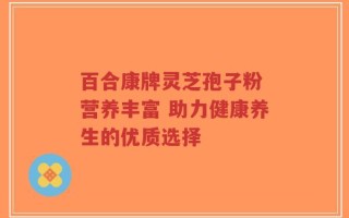 百合康牌灵芝孢子粉 营养丰富 助力健康养生的优质选择