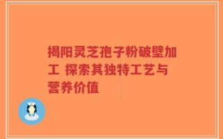 揭阳灵芝孢子粉破壁加工 探索其独特工艺与营养价值