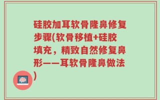 硅胶加耳软骨隆鼻修复步骤(软骨移植+硅胶填充，精致自然修复鼻形——耳软骨隆鼻做法)
