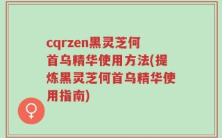 cqrzen黑灵芝何首乌精华使用方法(提炼黑灵芝何首乌精华使用指南)