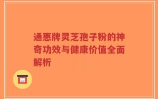 通惠牌灵芝孢子粉的神奇功效与健康价值全面解析