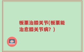 板栗治膝关节(板栗能治愈膝关节病？)