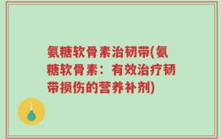 氨糖软骨素治韧带(氨糖软骨素：有效治疗韧带损伤的营养补剂)