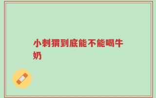 小刺猬到底能不能喝牛奶