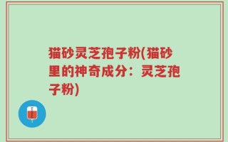 猫砂灵芝孢子粉(猫砂里的神奇成分：灵芝孢子粉)