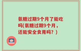 氨糖过期9个月了能吃吗(氨糖过期9个月，还能安全食用吗？)